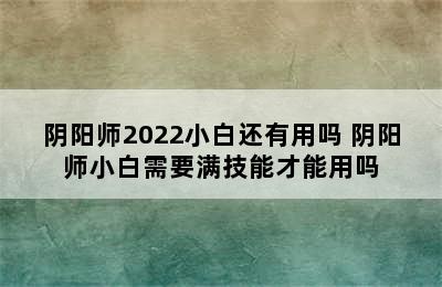 阴阳师2022小白还有用吗 阴阳师小白需要满技能才能用吗